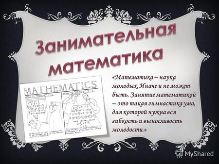 «Математика – наука молодых. Иначе и не может быть. Занятие математикой – это такая гимнастика ума, для которой нужна вся гибкость и выносливость молодости.»