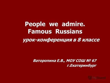 People we admire. Famous Russians урок-конференция в 8 классе Ваторопина Е.В., МОУ СОШ 67 г.Екатеринбург.