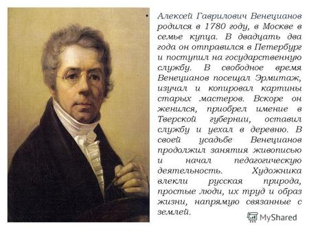 Алексей Гаврилович Венецианов родился в 1780 году, в Москве в семье купца. В двадцать два года он отправился в Петербург и поступил на государственную.