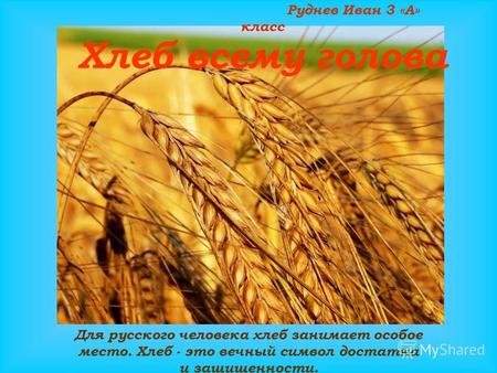 Руднев Иван 3 «А» класс Для русского человека хлеб занимает особое место. Хлеб - это вечный символ достатка и защищенности. Хлеб всему голова.