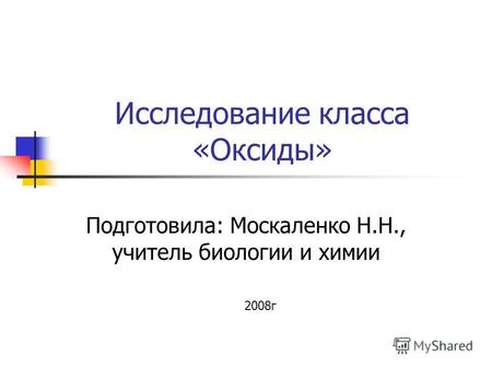 Исследование класса «Оксиды» Подготовила: Москаленко Н.Н., учитель биологии и химии 2008г.