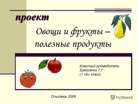 Проект Овощи и фрукты – полезные продукты Классный руководитель: Ермоленко Г.Г. (1 «Б» класс) Ольховка, 2008.