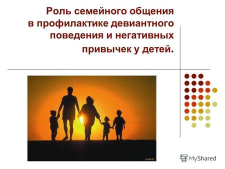 Роль семейного общения в профилактике девиантного поведения и негативных привычек у детей.