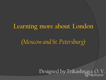 Learning more about London (Moscow and St. Petersburg) Designed by Trikashnaya O. V.
