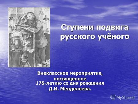Ступени подвига русского учёного Внеклассное мероприятие, посвященное 175-летию со дня рождения Д.И. Менделеева.