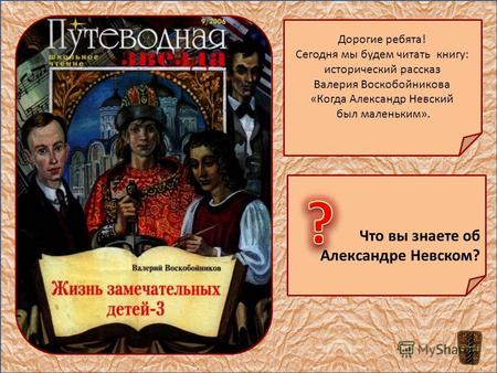 Дорогие ребята! Сегодня мы будем читать книгу: исторический рассказ Валерия Воскобойникова «Когда Александр Невский был маленьким». Что вы знаете об Александре.