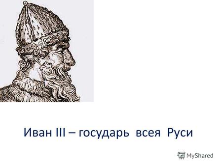 Иван III – государь всея Руси. Почему « всея Руси»? Надо найти доказательства!