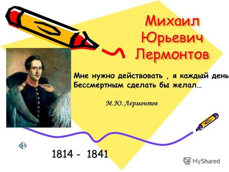 Михаил Юрьевич Лермонтов 1814 - 1841 Мне нужно действовать, я каждый день Бессмертным сделать бы желал… М.Ю. Лермонтов.