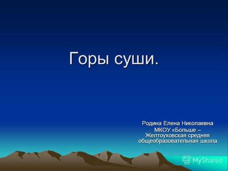 Горы суши. Родина Елена Николаевна МКОУ «Больше – Желтоуховская средняя общеобразовательная школа.