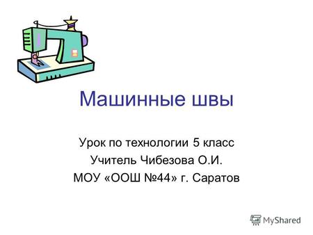Машинные швы Урок по технологии 5 класс Учитель Чибезова О.И. МОУ «ООШ 44» г. Саратов.