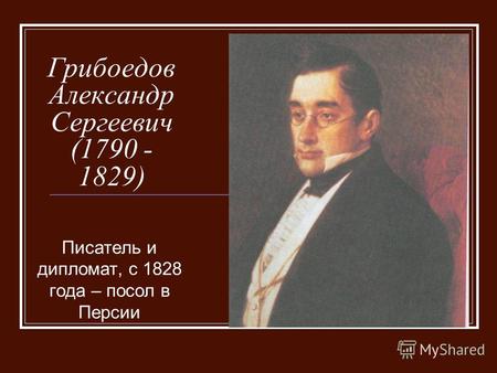 Грибоедов Александр Сергеевич (1790 - 1829) Писатель и дипломат, с 1828 года – посол в Персии.