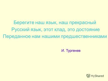 Берегите наш язык, наш прекрасный Русский язык, этот клад, это достояние Переданное нам нашими предшественниками И. Тургенев.