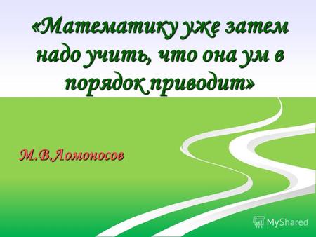 «Математику уже затем надо учить, что она ум в порядок приводит» М.В.Ломоносов.