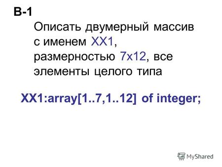 В-1 Описать двумерный массив с именем ХХ1, размерностью 7х12, все элементы целого типа XX1:array[1..7,1..12] of integer;