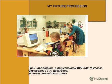 Урок –обобщение с применением ИКТ для 10 класса. Составила : Т.Н. Давыдова, учитель английского зыка MY FUTURE PROFESSION.