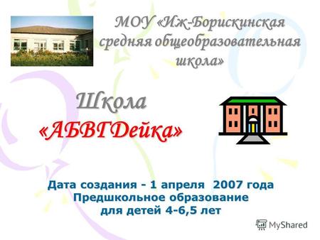 МОУ «Иж-Борискинская средняя общеобразовательная школа» Дата создания - 1 апреля 2007 года Предшкольное образование для детей 4-6,5 лет Школа «АБВГДейка»