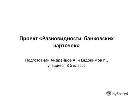 Проект «Разновидности банковских карточек» Подготовили Андрейцов А. и Евдокимов И., учащиеся 8 б класса.