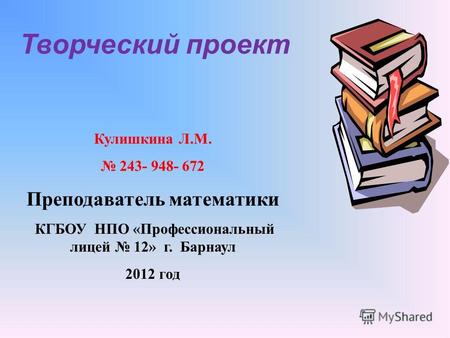 Кулишкина Л.М. 243- 948- 672 Преподаватель математики КГБОУ НПО «Профессиональный лицей 12» г. Барнаул 2012 год Творческий проект.