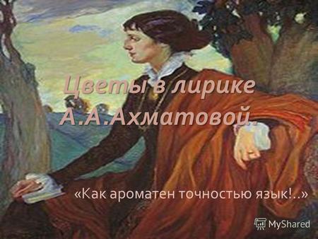 Цветы в лирике А. А. Ахматовой. « Как ароматен точностью язык !..»