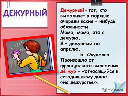 Дежурный Дежурный – тот, кто выполняет в порядке очереди какие – нибудь обязанности. Мама, мама, это я дежурю, Я – дежурный по апрелю. Б. Окуджава дё жур.