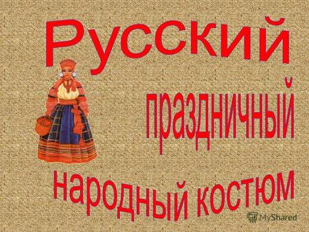 Основу любого русского костюма составляла РУБАХА. Она была широкой, украшалась по подолу, вороту, краю рукавов вышивкой. И обязательно подвязывалась поясом.