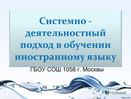 Системно - деятельностный подход в обучении иностранному языку ГБОУ СОШ 1056 г. Москвы.