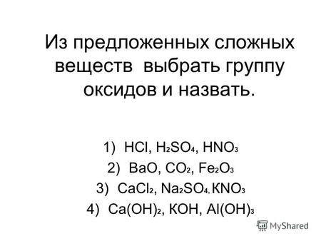 Из предложенных сложных веществ выбрать группу оксидов и назвать. 1)НСl, Н 2 SO 4, НNO 3 2)ВаО, СО 2, Fе 2 О 3 3)СаСl 2, Na 2 SO 4, КNO 3 4)Са(ОН) 2, КОН,