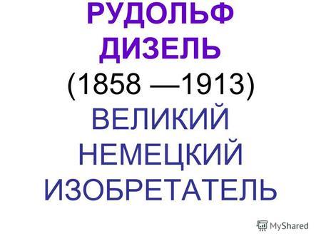 РУДОЛЬФ ДИЗЕЛЬ (1858 1913) ВЕЛИКИЙ НЕМЕЦКИЙ ИЗОБРЕТАТЕЛЬ.