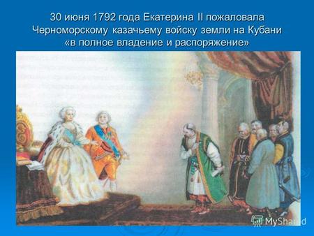 30 июня 1792 года Екатерина II пожаловала Черноморскому казачьему войску земли на Кубани «в полное владение и распоряжение»