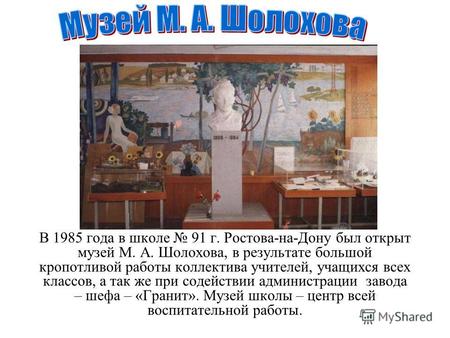 В 1985 года в школе 91 г. Ростова-на-Дону был открыт музей М. А. Шолохова, в результате большой кропотливой работы коллектива учителей, учащихся всех.