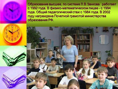 1 Образование высшее, по системе Л.В.Занкова работает с 1992 года. В физико-математическом лицее - с 1994 года. Общий педагогический стаж с 1984 года.