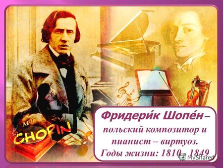 Фридери́к Шопе́н – польский композитор и пианист – виртуоз. Годы жизни: 1810 - 1849 1.
