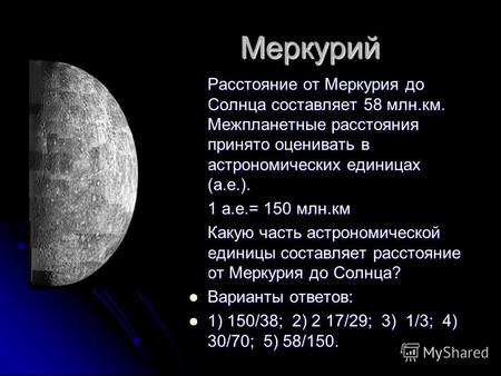 Меркурий Меркурий Расстояние от Меркурия до Солнца составляет 58 млн.км. Межпланетные расстояния принято оценивать в астрономических единицах (а.е.). Расстояние.