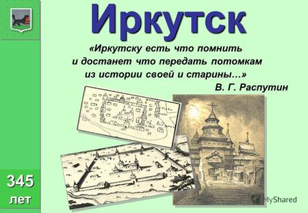 Иркутск «Иркутску есть что помнить и достанет что передать потомкам из истории своей и старины…» В. Г. Распутин 345 лет.