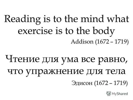 Reading is to the mind what exercise is to the body Addison (1672 – 1719) Чтение для ума все равно, что упражнение для тела Эдисон (1672 – 1719)