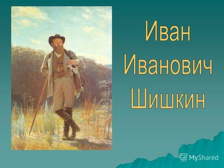 Иван Иванович Шишкин – русский живописец, пейзажист, известный нам по картине «Рожь» написал еще много картин. Его картины пронизаны любовью к русскому.