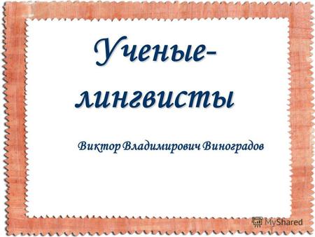 Ученые- лингвисты Виктор Владимирович Виноградов.