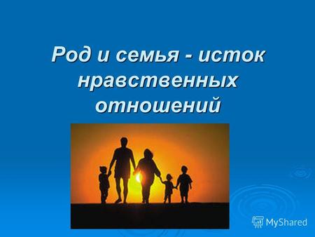 Род и семья - исток нравственных отношений. Род и семья – это первое объединение людей. Род и семья – это первое объединение людей. Род - это люди, которые.
