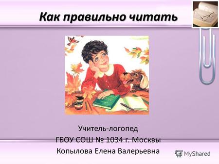 Как правильно читать Учитель-логопед ГБОУ СОШ 1034 г. Москвы Копылова Елена Валерьевна.