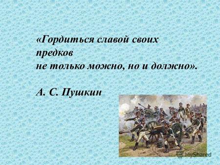 «Гордиться славой своих предков не только можно, но и должно». А. С. Пушкин.