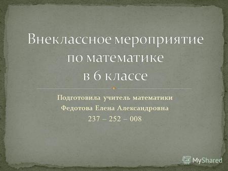 Подготовила учитель математики Федотова Елена Александровна 237 – 252 – 008.