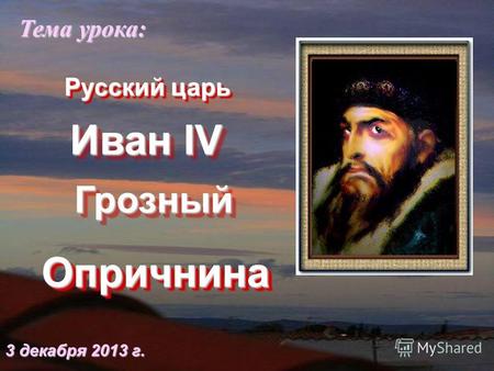 Иван IV ОпричнинаОпричнина Тема урока: 3 декабря 2013 г.3 декабря 2013 г.3 декабря 2013 г.3 декабря 2013 г. ГрозныйГрозный Русский царь.