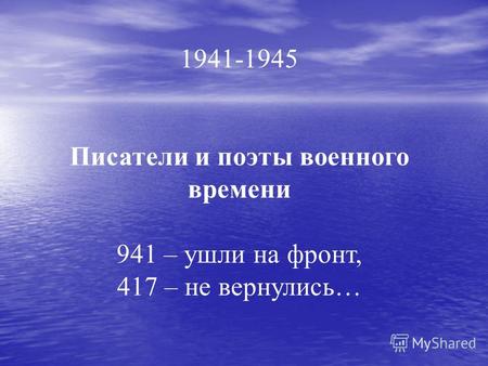1941-1945 Писатели и поэты военного времени 941 – ушли на фронт, 417 – не вернулись…