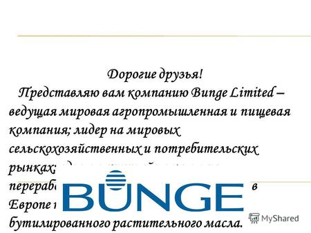 Дорогие друзья! Представляю вам компанию Bunge Limited – ведущая мировая агропромышленная и пищевая компания; лидер на мировых сельскохозяйственных и потребительских.