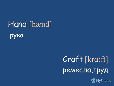 Hand [hænd] рука Craft [kr ɑː ft] ремесло,труд. Handicraft ['hænd ɪ kr ɑː ft]