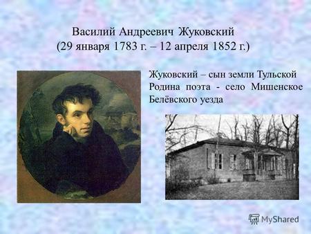 Василий Андреевич Жуковский (29 января 1783 г. – 12 апреля 1852 г.) Жуковский – сын земли Тульской Родина поэта - село Мишенское Белёвского уезда.