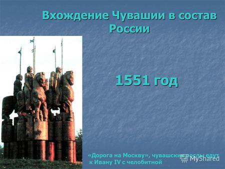 Вхождение Чувашии в состав России 1551 год «Дорога на Москву», чувашские послы едут к Ивану IV с челобитной.