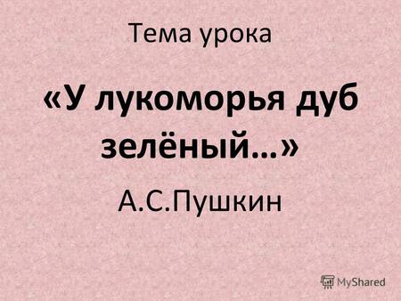 Тема урока «У лукоморья дуб зелёный…» А.С.Пушкин.