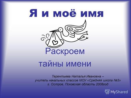 Я и моё имя Раскроем тайны имени Терентьева Наталья Ивановна – учитель начальных классов МОУ «Средняя школа 3» г. Остров, Псковская область 2008год.