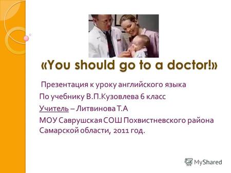 «You should go to a doctor!» «You should go to a doctor!» Презентация к уроку английского языка По учебнику В. П. Кузовлева 6 класс Учитель – Литвинова.